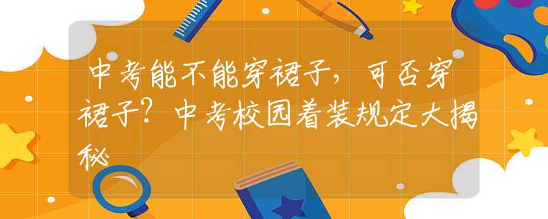 中考能不能穿裙子，可否穿裙子？中考校园着装规定大揭秘