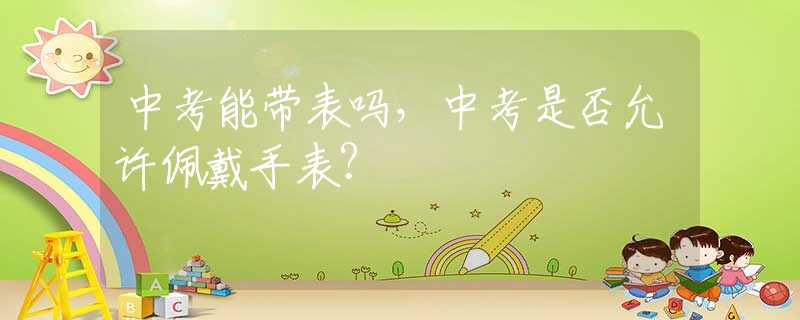 中考能带表吗，中考是否允许佩戴手表？