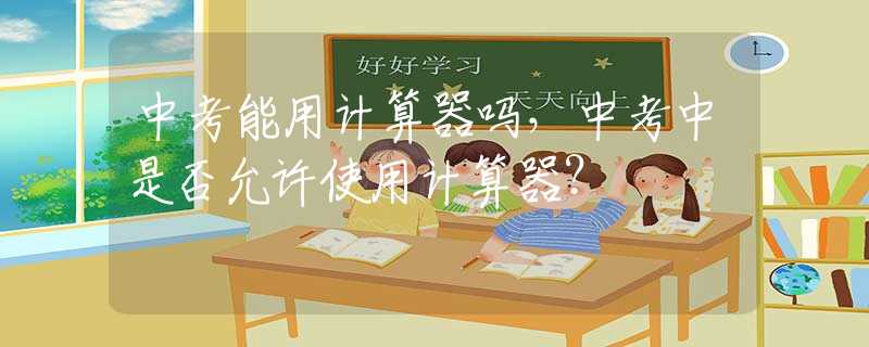 中考能用计算器吗，中考中是否允许使用计算器？