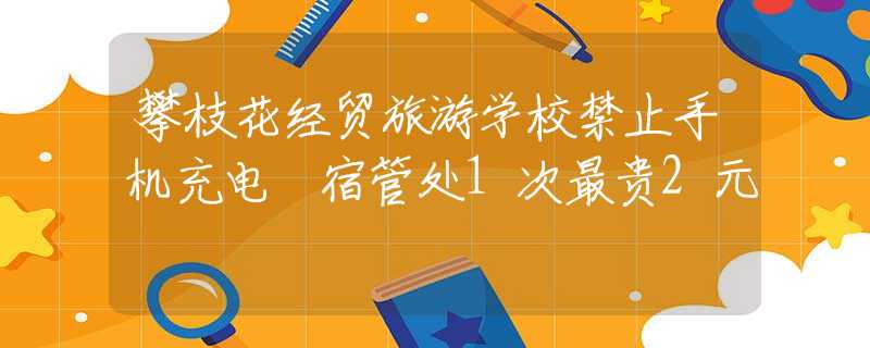 攀枝花经贸旅游学校禁止手机充电 宿管处1次最贵2元