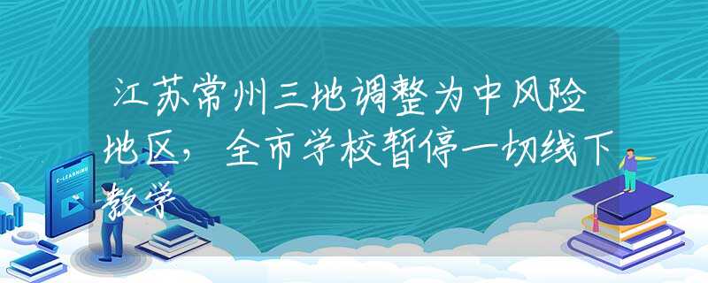 江苏常州三地调整为中风险地区，全市学校暂停一切线下教学