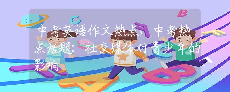 中考英语作文热点，中考热点话题：社交媒体对青少年的影响