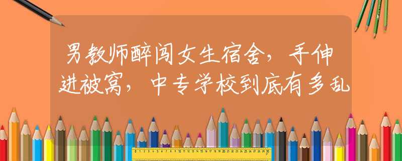 男教师醉闯女生宿舍，手伸进被窝，中专学校到底有多乱