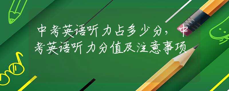 中考英语听力占多少分，中考英语听力分值及注意事项