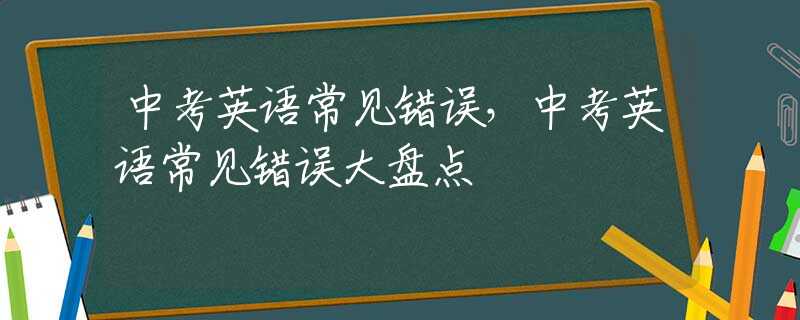 中考英语常见错误，中考英语常见错误大盘点