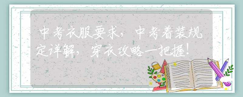 中考衣服要求，中考着装规定详解，穿衣攻略一把握！