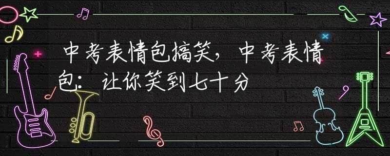 中考表情包搞笑，中考表情包：让你笑到七十分