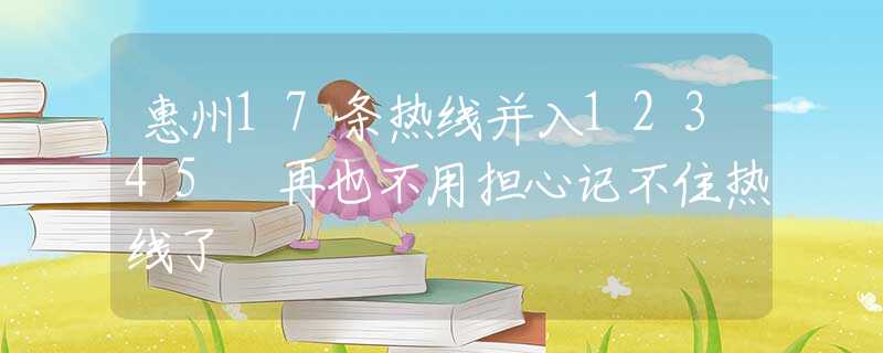 惠州17条热线并入12345 再也不用担心记不住热线了