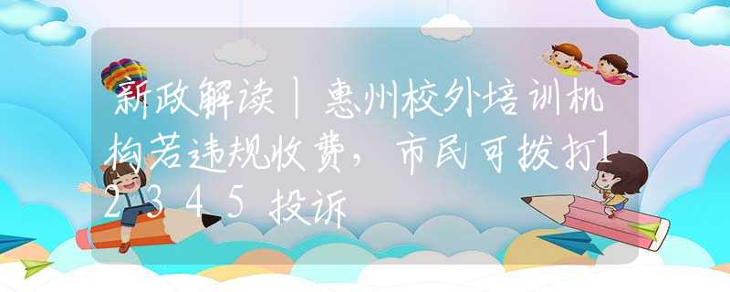 新政解读丨惠州校外培训机构若违规收费，市民可拨打12345投诉