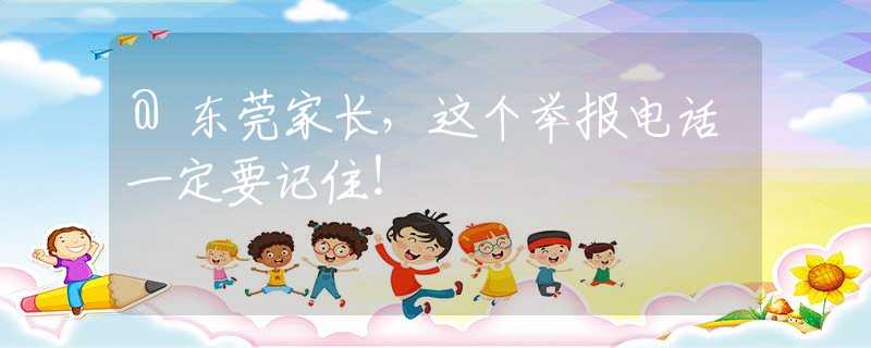 @东莞家长，这个举报电话一定要记住！