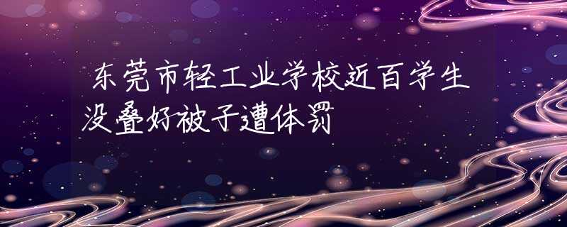 东莞市轻工业学校近百学生没叠好被子遭体罚