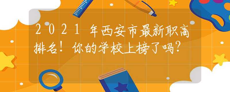 2021年西安市最新职高排名！你的学校上榜了吗？