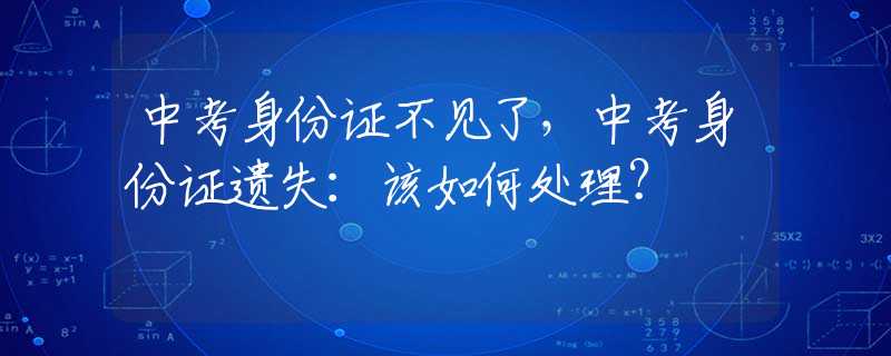 中考身份证不见了，中考身份证遗失：该如何处理？