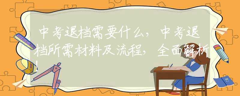 中考退档需要什么，中考退档所需材料及流程，全面解析！
