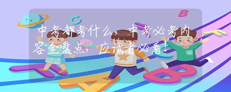 中考都考什么，中考必考内容全盘点，应试者必看！