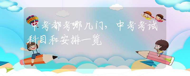 中考都考哪几门，中考考试科目和安排一览