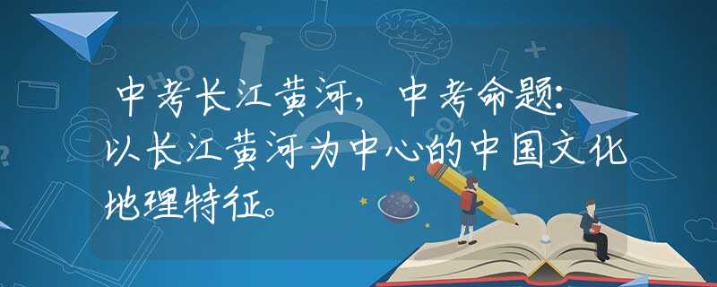 中考长江黄河，中考命题：以长江黄河为中心的中国文化地理特征。