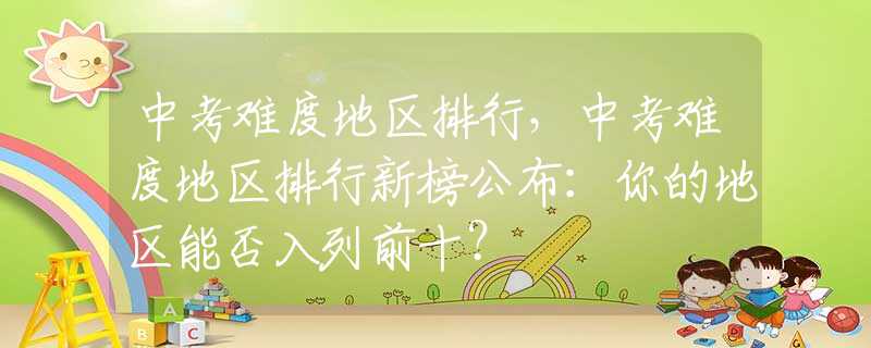 中考难度地区排行，中考难度地区排行新榜公布：你的地区能否入列前十？