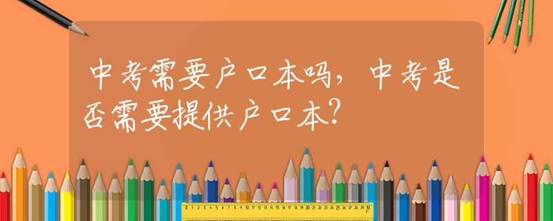 中考需要户口本吗，中考是否需要提供户口本？