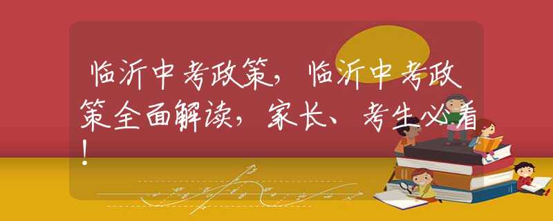 临沂中考政策，临沂中考政策全面解读，家长、考生必看！