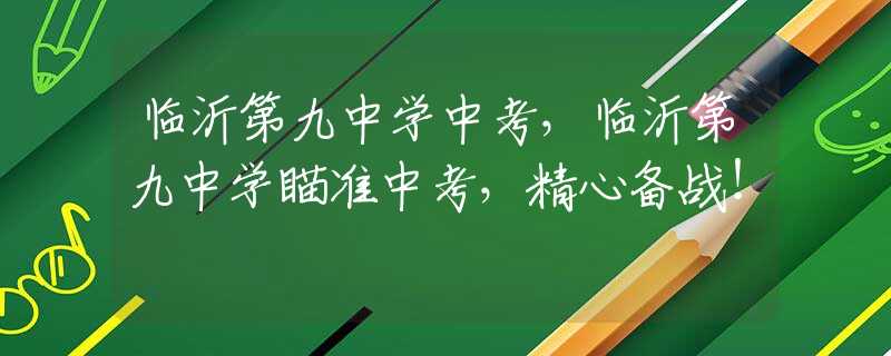 临沂第九中学中考，临沂第九中学瞄准中考，精心备战！