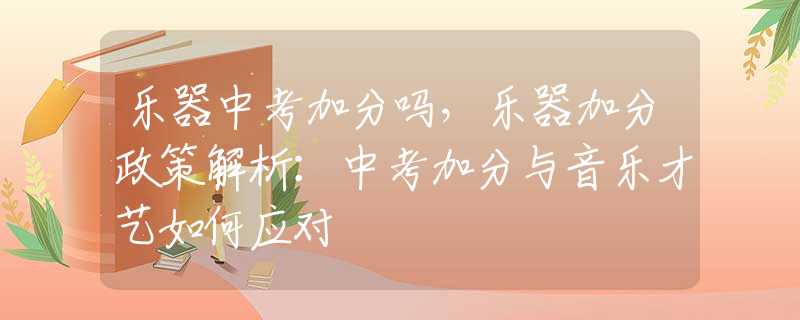 乐器中考加分吗，乐器加分政策解析：中考加分与音乐才艺如何应对