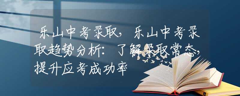 乐山中考录取，乐山中考录取趋势分析：了解录取常态，提升应考成功率