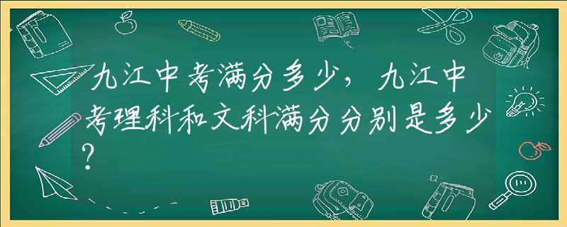 九江中考满分多少，九江中考理科和文科满分分别是多少？