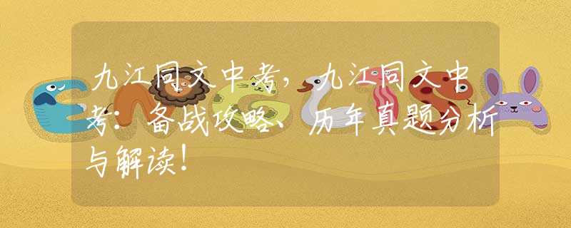 九江同文中考，九江同文中考：备战攻略、历年真题分析与解读！