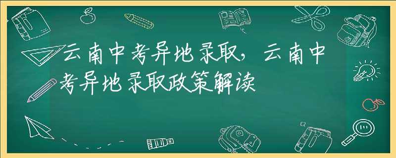 云南中考异地录取，云南中考异地录取政策解读