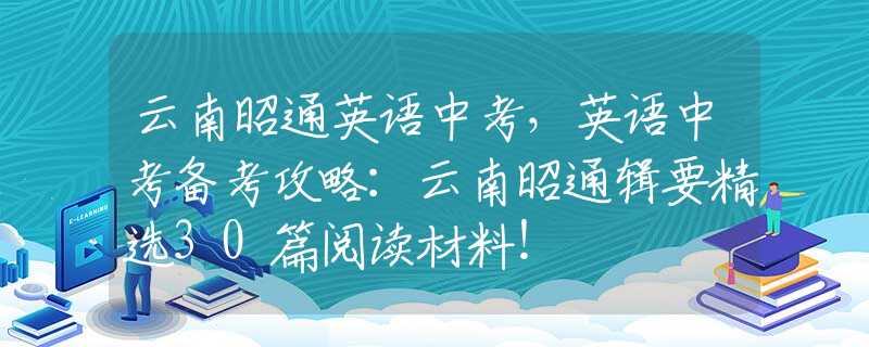 云南昭通英语中考，英语中考备考攻略：云南昭通辑要精选30篇阅读材料！