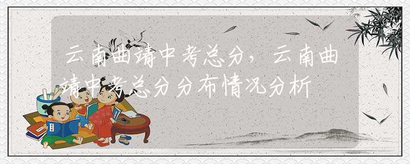 云南曲靖中考总分，云南曲靖中考总分分布情况分析