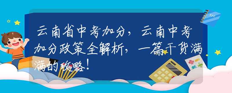 云南省中考加分，云南中考加分政策全解析，一篇干货满满的攻略！