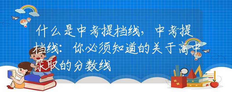 什么是中考提档线，中考提档线：你必须知道的关于高中录取的分数线
