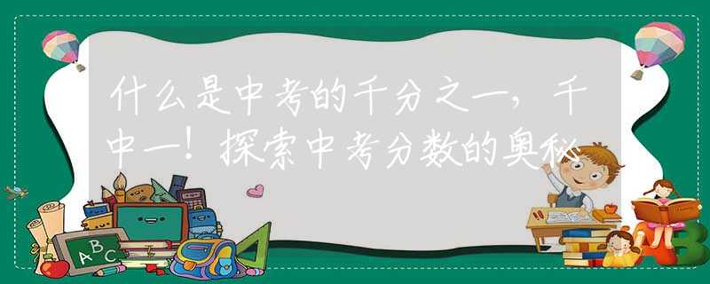 什么是中考的千分之一，千中一！探索中考分数的奥秘