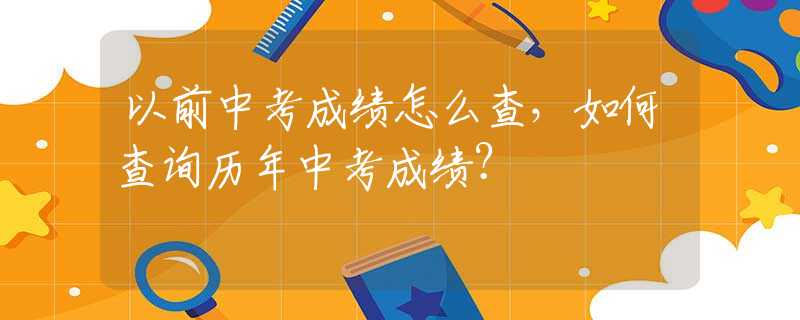 以前中考成绩怎么查，如何查询历年中考成绩？