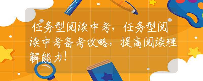 任务型阅读中考，任务型阅读中考备考攻略，提高阅读理解能力！
