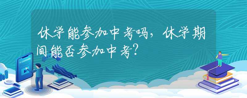 休学能参加中考吗，休学期间能否参加中考？