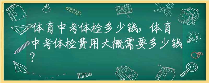 体育中考体检多少钱，体育中考体检费用大概需要多少钱？