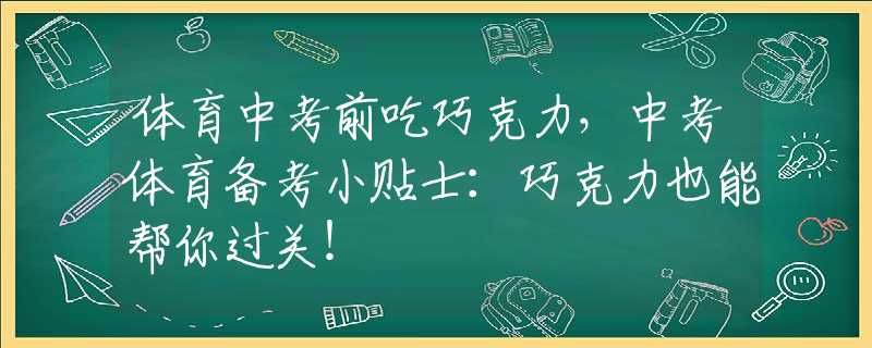 体育中考前吃巧克力，中考体育备考小贴士：巧克力也能帮你过关！