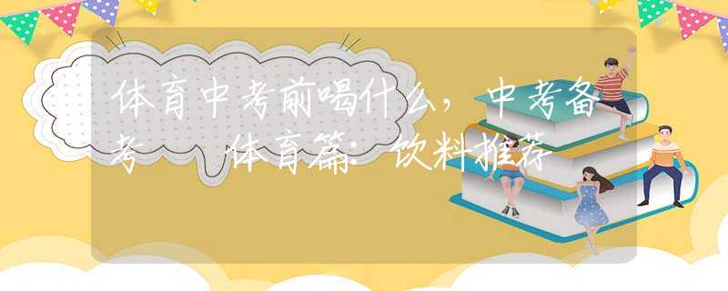 体育中考前喝什么，中考备考  体育篇：饮料推荐