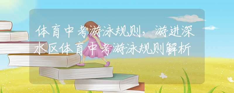 体育中考游泳规则，游进深水区体育中考游泳规则解析