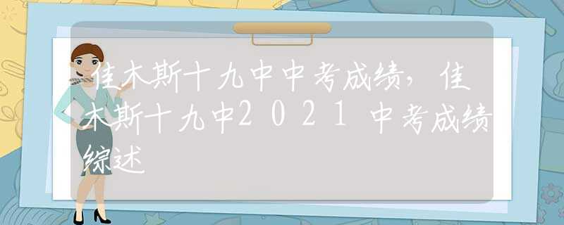 佳木斯十九中中考成绩，佳木斯十九中2021中考成绩综述