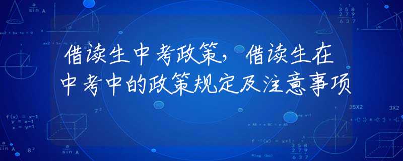 借读生中考政策，借读生在中考中的政策规定及注意事项