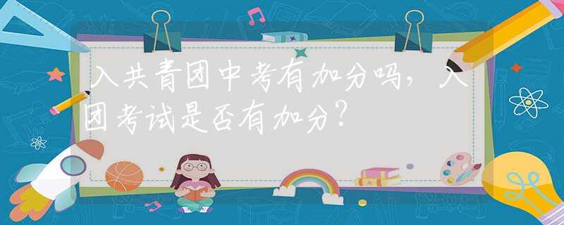 入共青团中考有加分吗，入团考试是否有加分？