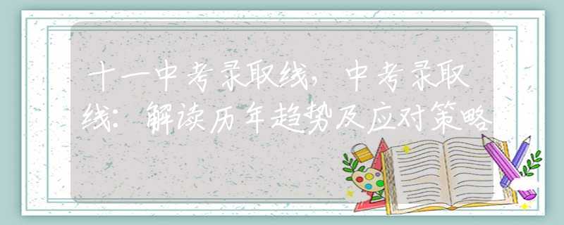十一中考录取线，中考录取线：解读历年趋势及应对策略