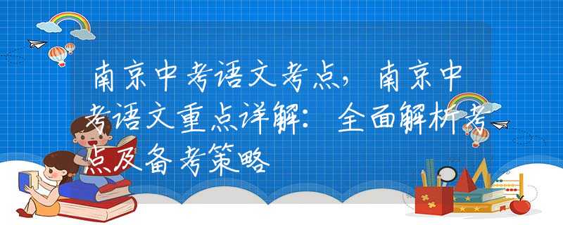 南京中考语文考点，南京中考语文重点详解：全面解析考点及备考策略