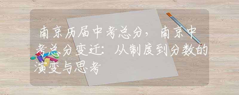 南京历届中考总分，南京中考总分变迁：从制度到分数的演变与思考