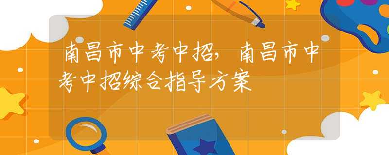 南昌市中考中招，南昌市中考中招综合指导方案
