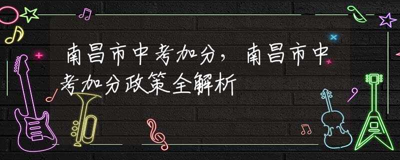 南昌市中考加分，南昌市中考加分政策全解析